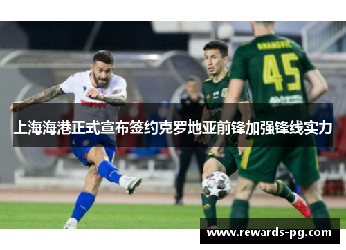 上海海港正式宣布签约克罗地亚前锋加强锋线实力