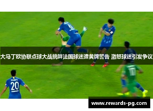 大马丁欧协联点球大战挑衅法国球迷遭黄牌警告 激怒球迷引发争议 大马丁欧协联点球大战挑衅法国球迷遭黄牌警告 激怒球迷引发争议