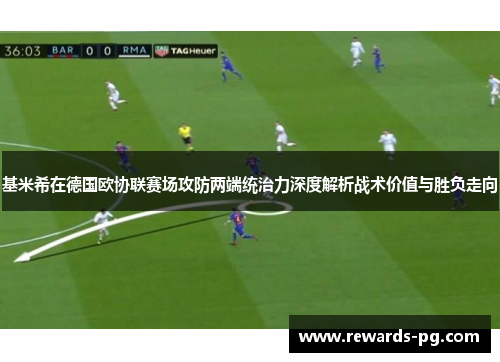 基米希在德国欧协联赛场攻防两端统治力深度解析战术价值与胜负走向