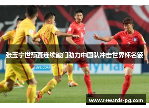 张玉宁世预赛连续破门助力中国队冲击世界杯名额