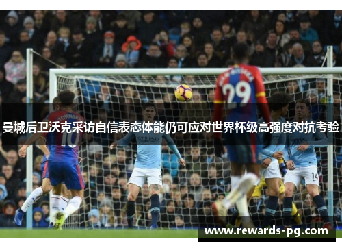 曼城后卫沃克采访自信表态体能仍可应对世界杯级高强度对抗考验 曼城后卫沃克采访自信表态体能仍可应对世界杯级高强度对抗考验