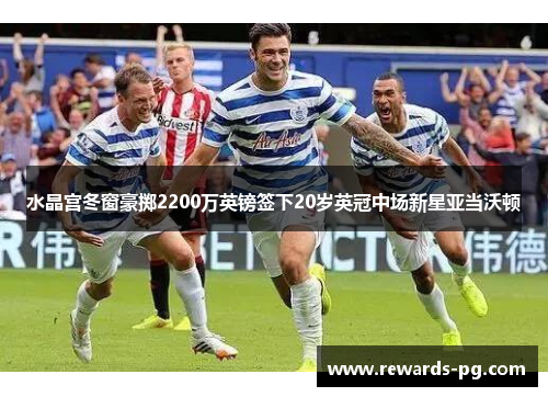 水晶宫冬窗豪掷2200万英镑签下20岁英冠中场新星亚当沃顿 水晶宫冬窗豪掷2200万英镑签下20岁英冠中场新星亚当沃顿