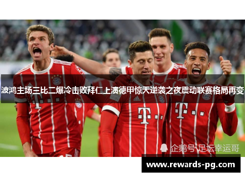 波鸿主场三比二爆冷击败拜仁上演德甲惊天逆袭之夜震动联赛格局再变 波鸿主场三比二爆冷击败拜仁上演德甲惊天逆袭之夜震动联赛格局再变