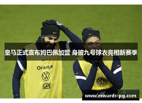 皇马正式宣布姆巴佩加盟 身披九号球衣亮相新赛季 皇马正式宣布姆巴佩加盟 身披九号球衣亮相新赛季