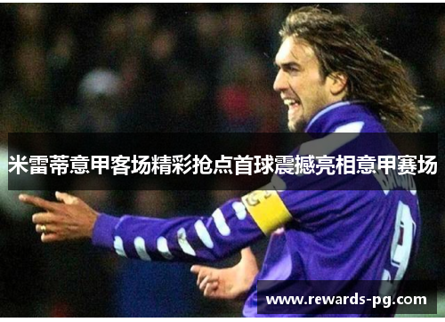 米雷蒂意甲客场精彩抢点首球震撼亮相意甲赛场