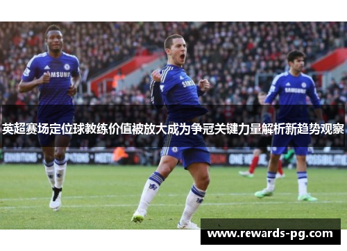 英超赛场定位球教练价值被放大成为争冠关键力量解析新趋势观察 英超赛场定位球教练价值被放大成为争冠关键力量解析新趋势观察
