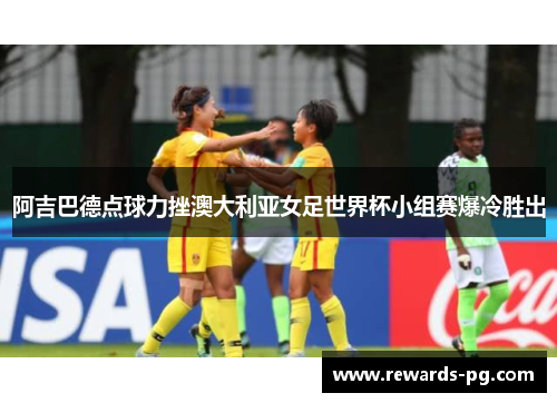阿吉巴德点球力挫澳大利亚女足世界杯小组赛爆冷胜出