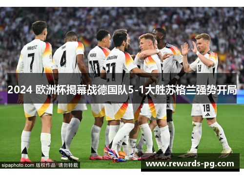 2024 欧洲杯揭幕战德国队5-1大胜苏格兰强势开局