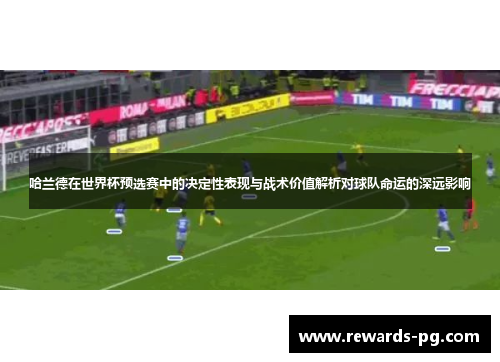 哈兰德在世界杯预选赛中的决定性表现与战术价值解析对球队命运的深远影响