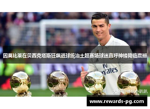 因莫比莱在贝西克塔斯狂飙进球统治土超赛场球迷直呼神锋降临震撼