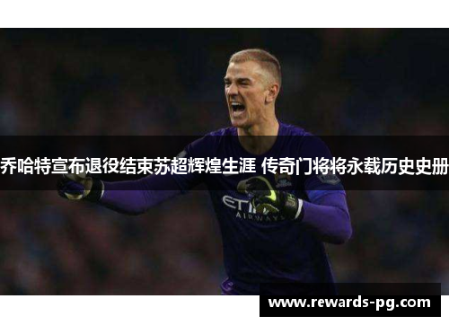 乔哈特宣布退役结束苏超辉煌生涯 传奇门将将永载历史史册 乔哈特宣布退役结束苏超辉煌生涯 传奇门将将永载历史史册