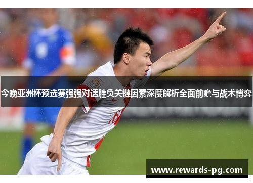 今晚亚洲杯预选赛强强对话胜负关键因素深度解析全面前瞻与战术博弈 今晚亚洲杯预选赛强强对话胜负关键因素深度解析全面前瞻与战术博弈