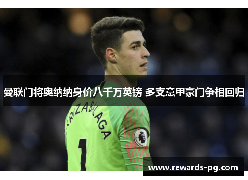 曼联门将奥纳纳身价八千万英镑 多支意甲豪门争相回归