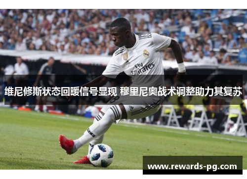 维尼修斯状态回暖信号显现 穆里尼奥战术调整助力其复苏 维尼修斯状态回暖信号显现 穆里尼奥战术调整助力其复苏