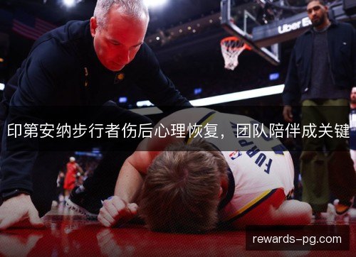 印第安纳步行者伤后心理恢复,团队陪伴成关键 印第安纳步行者伤后心理恢复,团队陪伴成关键