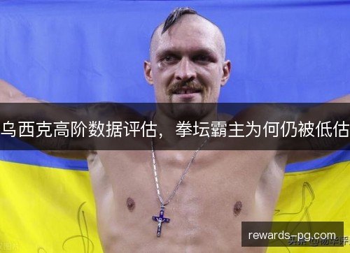 乌西克高阶数据评估，拳坛霸主为何仍被低估