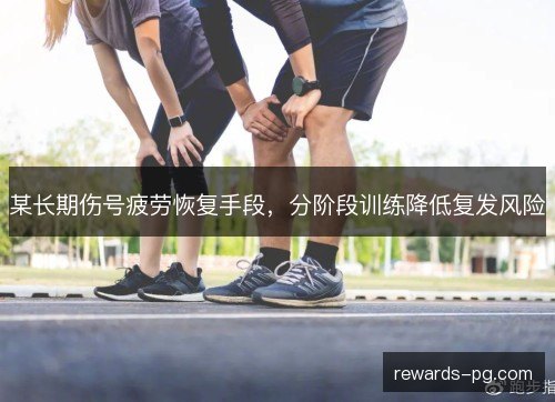 某长期伤号疲劳恢复手段,分阶段训练降低复发风险 某长期伤号疲劳恢复手段,分阶段训练降低复发风险