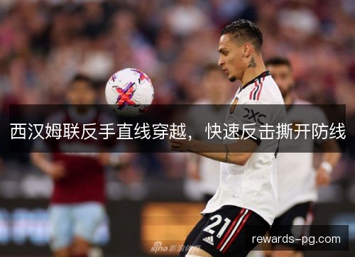 西汉姆联反手直线穿越,快速反击撕开防线 西汉姆联反手直线穿越,快速反击撕开防线